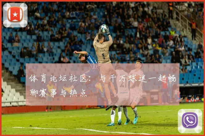 体育论坛社区：与千万球迷一起畅聊赛事与热点