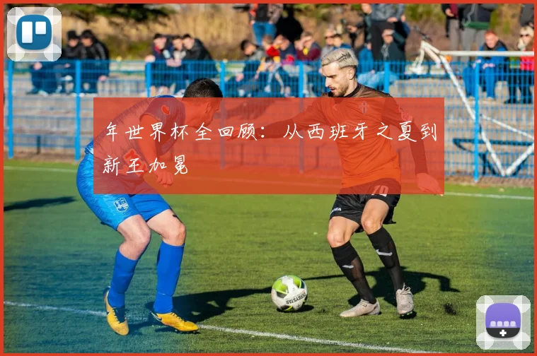 年世界杯全回顾：从西班牙之夏到新王加冕