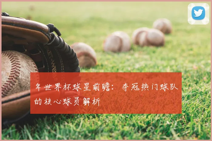年世界杯球星前瞻：夺冠热门球队的核心球员解析