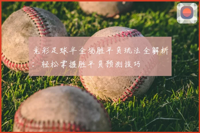竞彩足球半全场胜平负玩法全解析：轻松掌握胜平负预测技巧