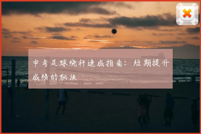 中考足球绕杆速成指南：短期提升成绩的秘诀