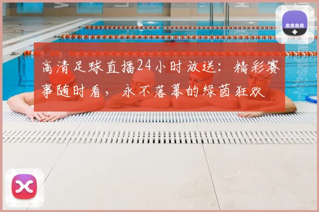 高清足球直播24小时放送：精彩赛事随时看，永不落幕的绿茵狂欢