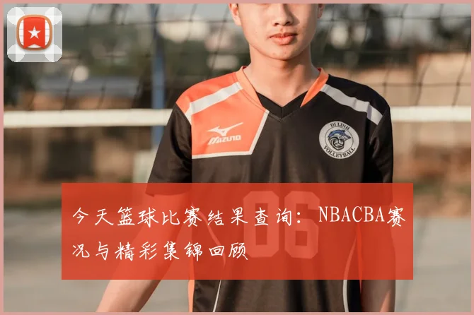 今天篮球比赛结果查询：NBACBA赛况与精彩集锦回顾