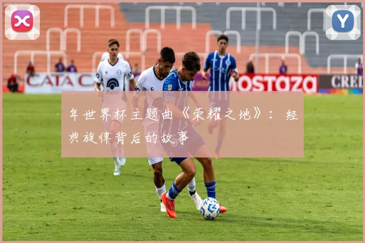 年世界杯主题曲《荣耀之地》：经典旋律背后的故事