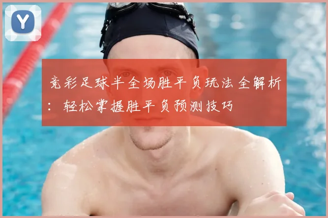竞彩足球半全场胜平负玩法全解析：轻松掌握胜平负预测技巧
