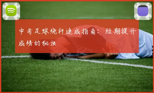 中考足球绕杆速成指南：短期提升成绩的秘诀