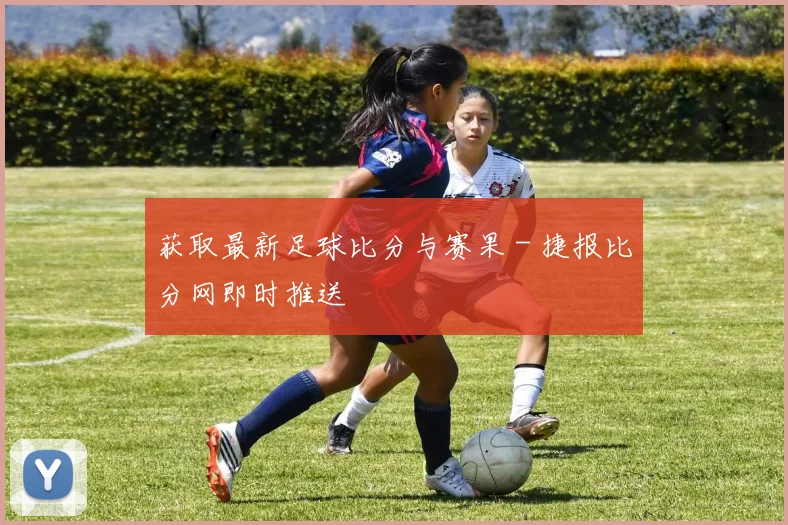 获取最新足球比分与赛果 - 捷报比分网即时推送