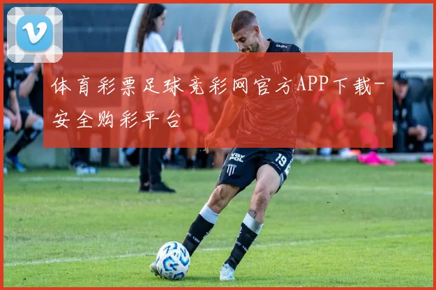 体育彩票足球竞彩网官方APP下载-安全购彩平台