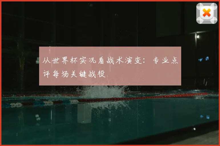 从世界杯实况看战术演变：专业点评每场关键战役
