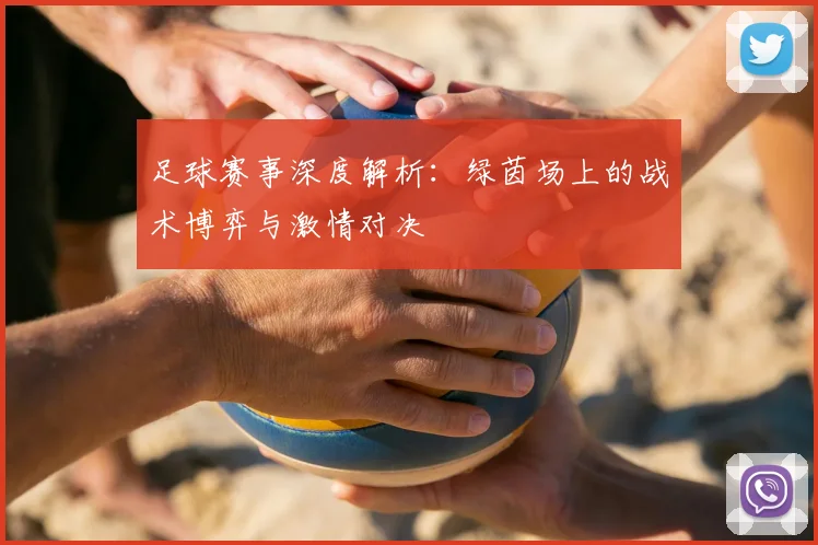足球赛事深度解析：绿茵场上的战术博弈与激情对决