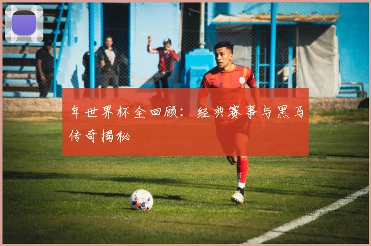 年世界杯全回顾：经典赛事与黑马传奇揭秘