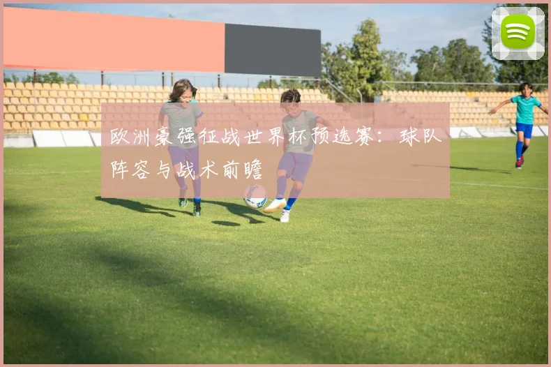 欧洲豪强征战世界杯预选赛：球队阵容与战术前瞻