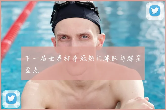 下一届世界杯夺冠热门球队与球星盘点