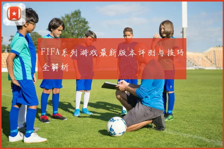 FIFA系列游戏最新版本评测与技巧全解析