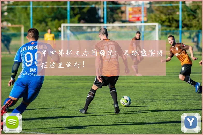 年世界杯主办国确定：足球盛宴将在这里举行！