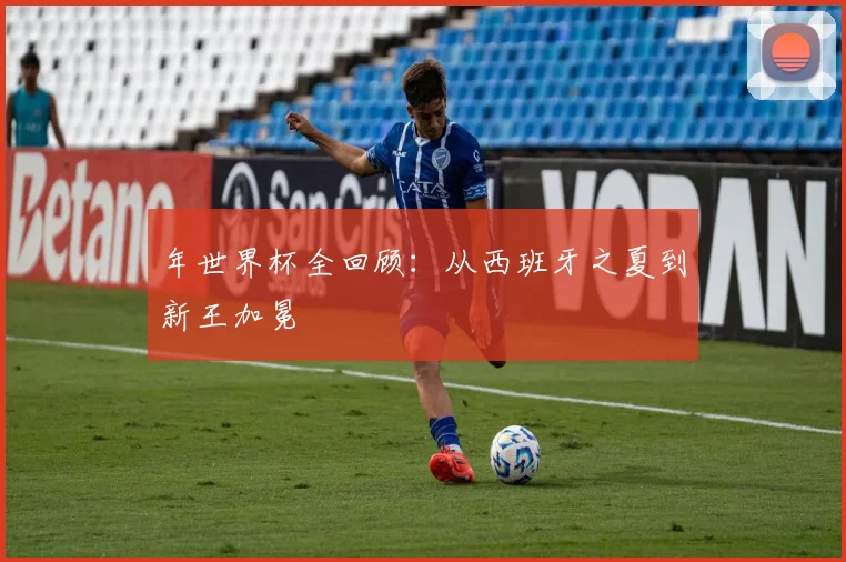 年世界杯全回顾：从西班牙之夏到新王加冕