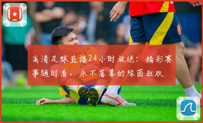 高清足球直播24小时放送：精彩赛事随时看，永不落幕的绿茵狂欢