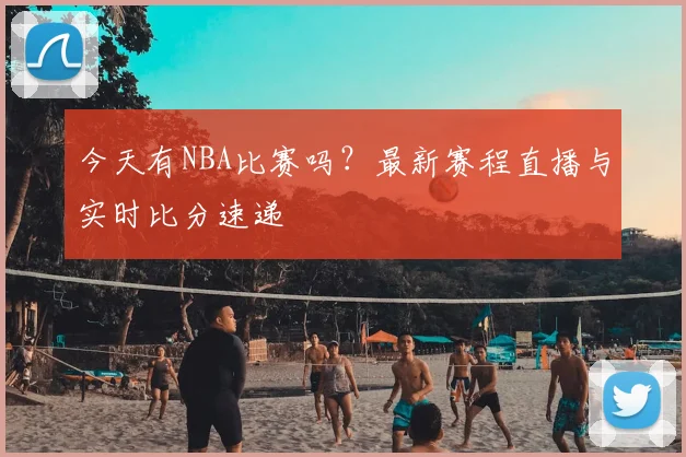 今天有NBA比赛吗？最新赛程直播与实时比分速递
